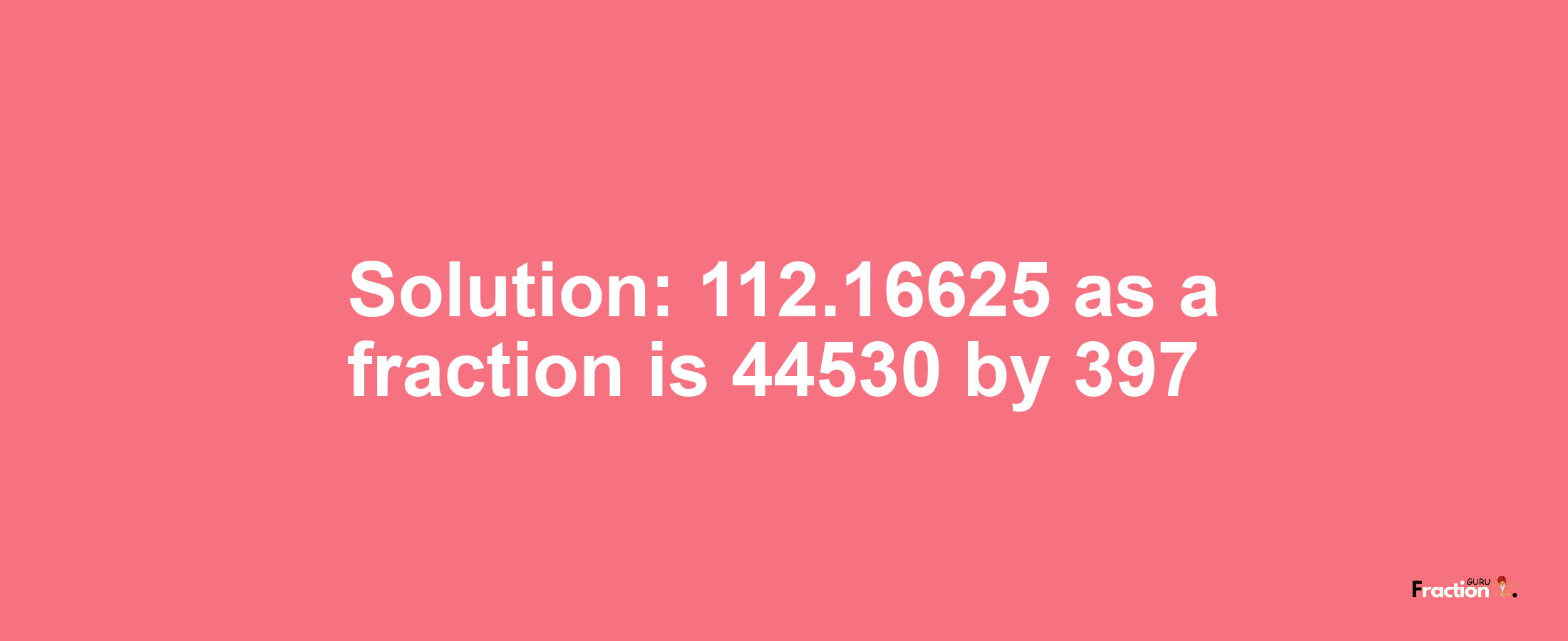 Solution:112.16625 as a fraction is 44530/397